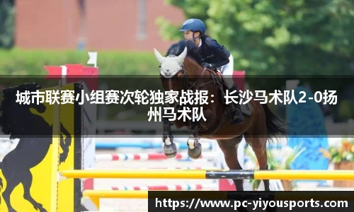 城市联赛小组赛次轮独家战报：长沙马术队2-0扬州马术队